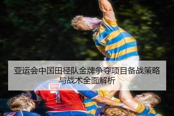 亚运会中国田径队金牌争夺项目备战策略与战术全面解析